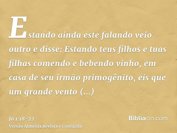 Estando ainda este falando veio outro e disse: Estando teus filhos e tuas filhas comendo e bebendo vinho, em casa de seu irmão primogênito,eis que um grande ven