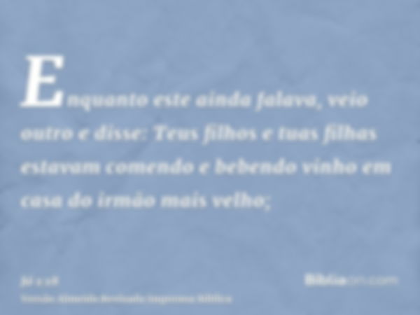 Enquanto este ainda falava, veio outro e disse: Teus filhos e tuas filhas estavam comendo e bebendo vinho em casa do irmão mais velho;