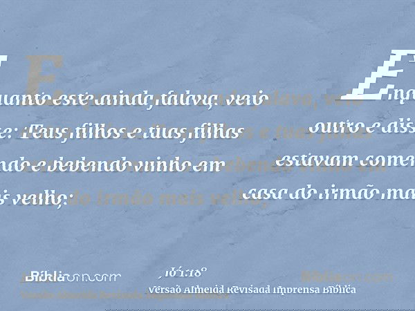 Enquanto este ainda falava, veio outro e disse: Teus filhos e tuas filhas estavam comendo e bebendo vinho em casa do irmão mais velho;