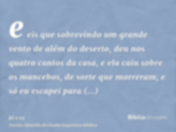 e eis que sobrevindo um grande vento de além do deserto, deu nos quatro cantos da casa, e ela caiu sobre os mancebos, de sorte que morreram; e só eu escapei par