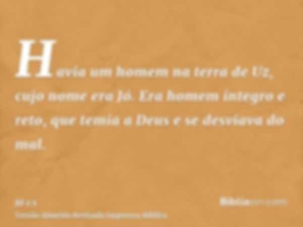 Havia um homem na terra de Uz, cujo nome era Jó. Era homem íntegro e reto, que temia a Deus e se desviava do mal.