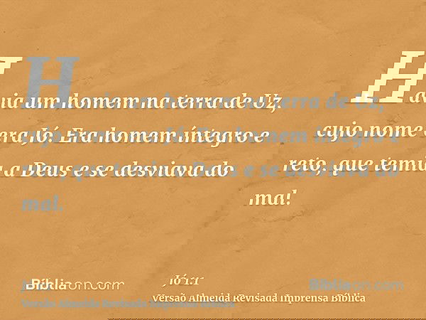 Havia um homem na terra de Uz, cujo nome era Jó. Era homem íntegro e reto, que temia a Deus e se desviava do mal.