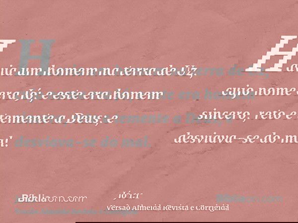 Havia um homem na terra de Uz, cujo nome era Jó; e este era homem sincero, reto e temente a Deus; e desviava-se do mal.