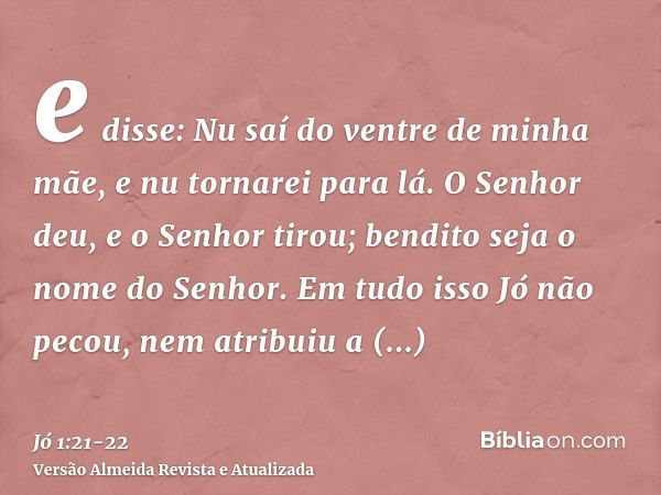 e disse: Nu saí do ventre de minha mãe, e nu tornarei para lá. O Senhor deu, e o Senhor tirou; bendito seja o nome do Senhor.Em tudo isso Jó não pecou, nem atri