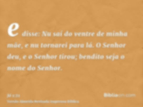 e disse: Nu saí do ventre de minha mãe, e nu tornarei para lá. O Senhor deu, e o Senhor tirou; bendito seja o nome do Senhor.