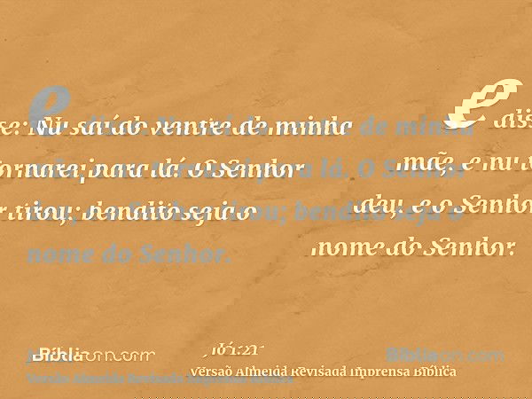 e disse: Nu saí do ventre de minha mãe, e nu tornarei para lá. O Senhor deu, e o Senhor tirou; bendito seja o nome do Senhor.
