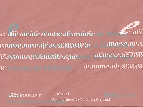 e disse: Nu saí do ventre de minha mãe e nu tornarei para lá; o SENHOR o deu e o SENHOR o tomou; bendito seja o nome do SENHOR.