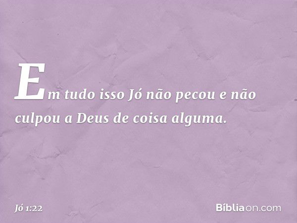 Em tudo isso Jó não pecou e não culpou a Deus de coisa alguma. -- Jó 1:22