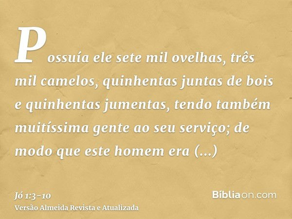 Possuía ele sete mil ovelhas, três mil camelos, quinhentas juntas de bois e quinhentas jumentas, tendo também muitíssima gente ao seu serviço; de modo que este 