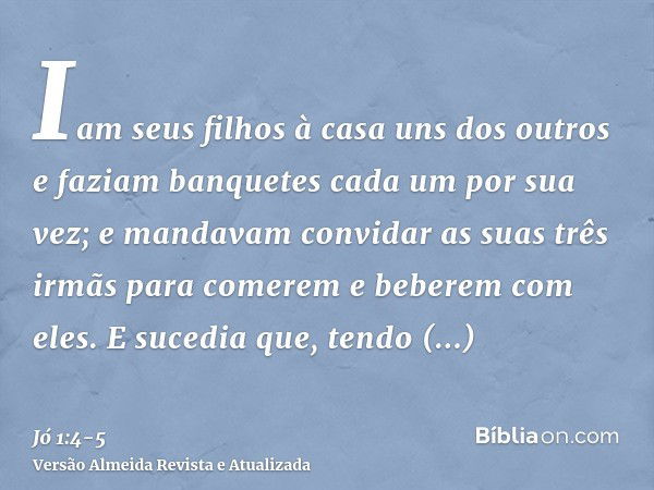 Iam seus filhos à casa uns dos outros e faziam banquetes cada um por sua vez; e mandavam convidar as suas três irmãs para comerem e beberem com eles.E sucedia q