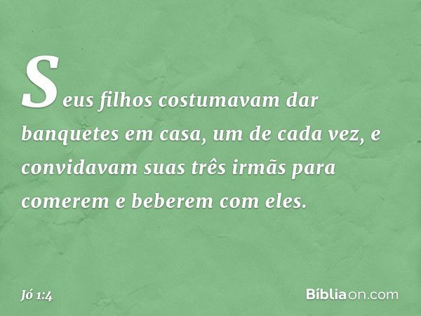 Seus filhos costumavam dar banquetes em casa, um de cada vez, e convidavam suas três irmãs para comerem e beberem com eles. -- Jó 1:4