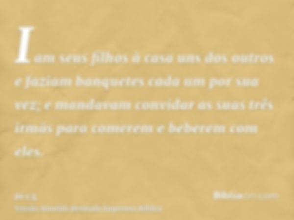 Iam seus filhos à casa uns dos outros e faziam banquetes cada um por sua vez; e mandavam convidar as suas três irmãs para comerem e beberem com eles.