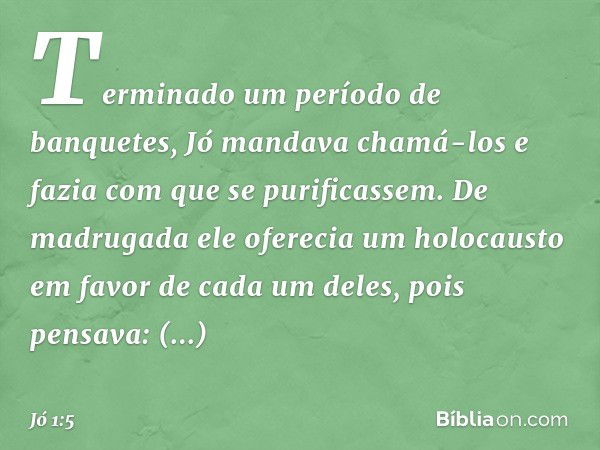 Terminado um período de banquetes, Jó mandava chamá-los e fazia com que se purificassem. De madrugada ele oferecia um holocausto em favor de cada um deles, pois