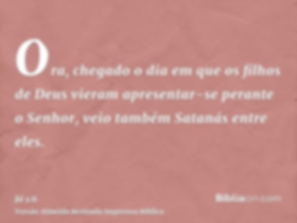 Ora, chegado o dia em que os filhos de Deus vieram apresentar-se perante o Senhor, veio também Satanás entre eles.