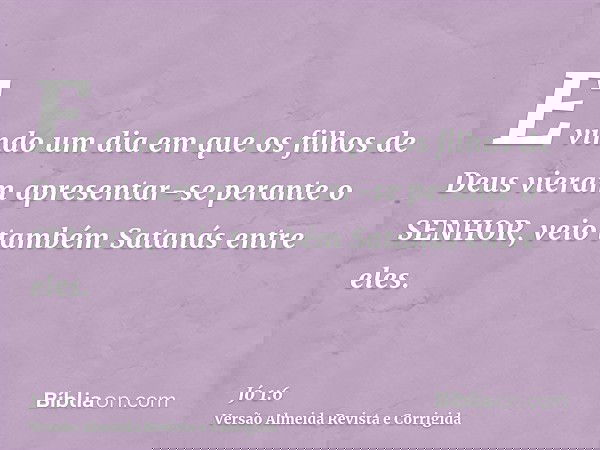E vindo um dia em que os filhos de Deus vieram apresentar-se perante o SENHOR, veio também Satanás entre eles.
