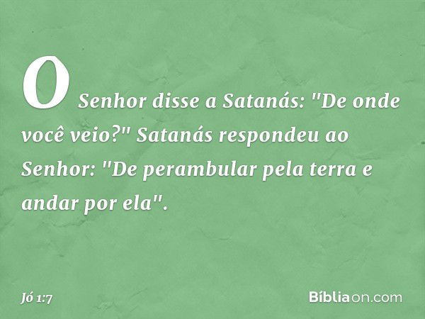 O Senhor disse a Satanás: "De onde você veio?"
Satanás respondeu ao Senhor: "De perambular pela terra e andar por ela". -- Jó 1:7