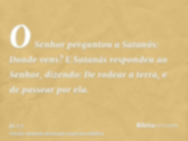 O Senhor perguntou a Satanás: Donde vens? E Satanás respondeu ao Senhor, dizendo: De rodear a terra, e de passear por ela.