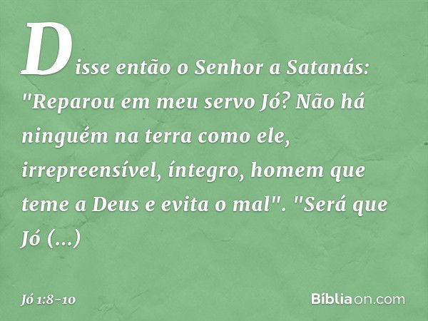 Disse então o Senhor a Satanás: "Repa­rou em meu servo Jó? Não há ninguém na terra como ele, irrepreensível, íntegro, homem que teme a Deus e evita o mal". "Ser