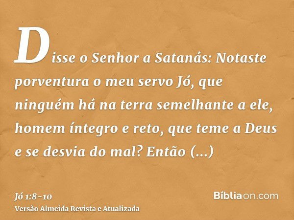 Disse o Senhor a Satanás: Notaste porventura o meu servo Jó, que ninguém há na terra semelhante a ele, homem íntegro e reto, que teme a Deus e se desvia do mal?