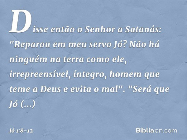 Disse então o Senhor a Satanás: "Repa­rou em meu servo Jó? Não há ninguém na terra como ele, irrepreensível, íntegro, homem que teme a Deus e evita o mal". "Ser