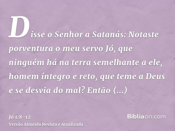 Disse o Senhor a Satanás: Notaste porventura o meu servo Jó, que ninguém há na terra semelhante a ele, homem íntegro e reto, que teme a Deus e se desvia do mal?