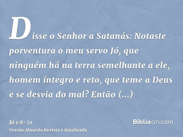 Disse o Senhor a Satanás: Notaste porventura o meu servo Jó, que ninguém há na terra semelhante a ele, homem íntegro e reto, que teme a Deus e se desvia do mal?