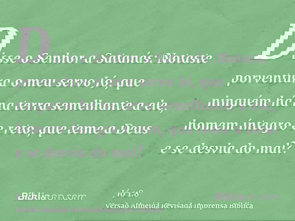 Disse o Senhor a Satanás: Notaste porventura o meu servo Jó, que ninguém há na terra semelhante a ele, homem íntegro e reto, que teme a Deus e se desvia do mal?