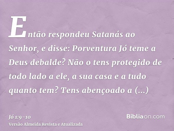 Então respondeu Satanás ao Senhor, e disse: Porventura Jó teme a Deus debalde?Não o tens protegido de todo lado a ele, a sua casa e a tudo quanto tem? Tens aben