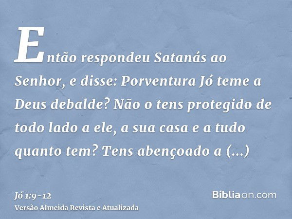 Então respondeu Satanás ao Senhor, e disse: Porventura Jó teme a Deus debalde?Não o tens protegido de todo lado a ele, a sua casa e a tudo quanto tem? Tens aben