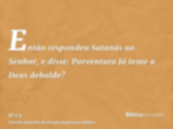 Então respondeu Satanás ao Senhor, e disse: Porventura Jó teme a Deus debalde?