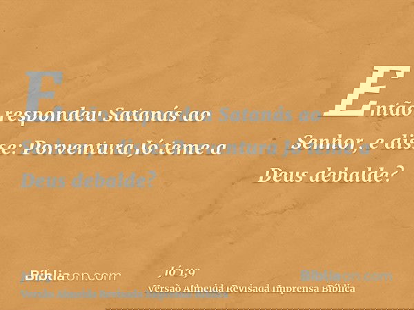 Então respondeu Satanás ao Senhor, e disse: Porventura Jó teme a Deus debalde?