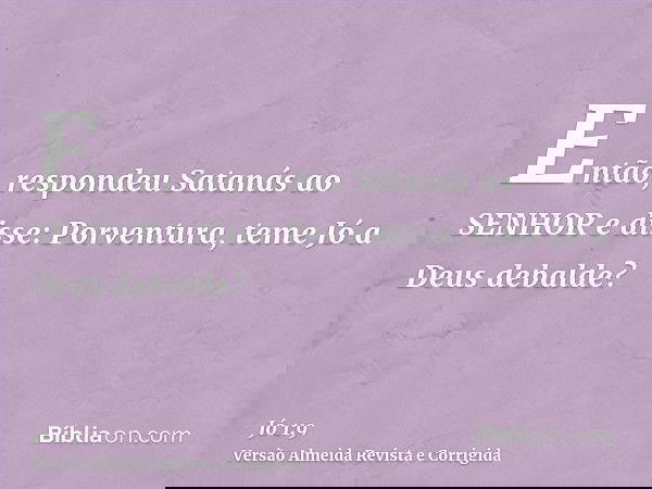 Então, respondeu Satanás ao SENHOR e disse: Porventura, teme Jó a Deus debalde?