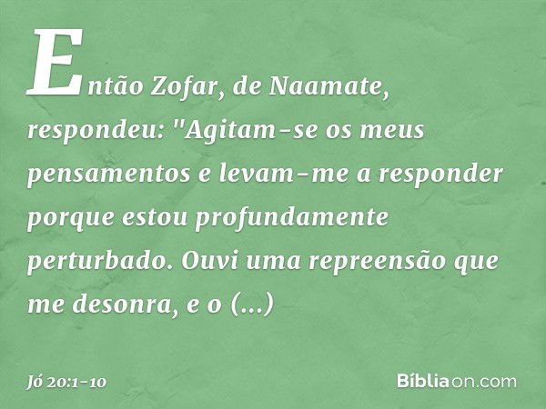 Então Zofar, de Naamate, respondeu: "Agitam-se os meus pensamentos
e levam-me a responder
porque estou profundamente
perturbado. Ouvi uma repreensão
que me deso