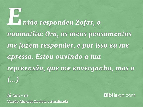 Então respondeu Zofar, o naamatita:Ora, os meus pensamentos me fazem responder, e por isso eu me apresso.Estou ouvindo a tua repreensão, que me envergonha, mas 