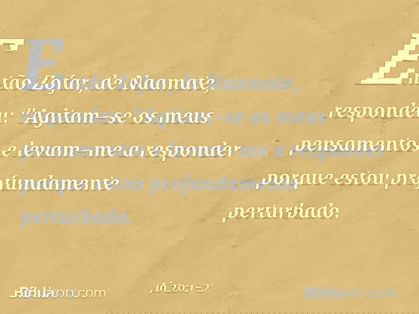 Então Zofar, de Naamate, respondeu: "Agitam-se os meus pensamentos
e levam-me a responder
porque estou profundamente
perturbado. -- Jó 20:1-2