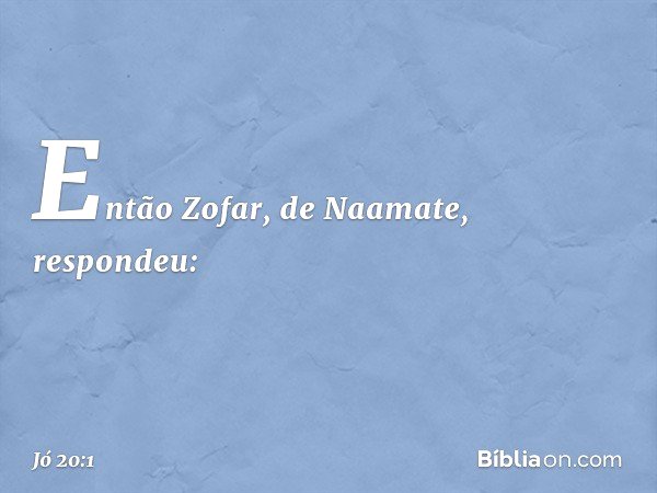 Então Zofar, de Naamate, respondeu: -- Jó 20:1