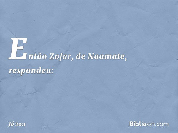 Então Zofar, de Naamate, respondeu: -- Jó 20:1