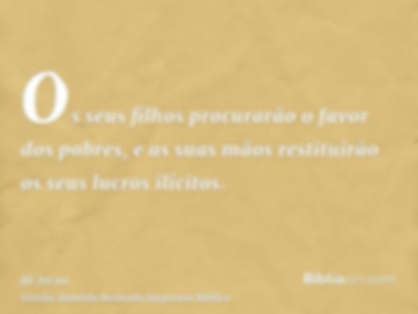 Os seus filhos procurarão o favor dos pobres, e as suas mãos restituirão os seus lucros ilícitos.