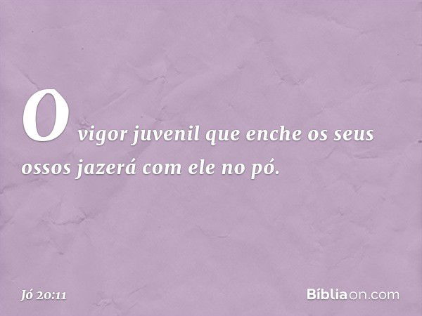 O vigor juvenil que enche
os seus ossos
jazerá com ele no pó. -- Jó 20:11