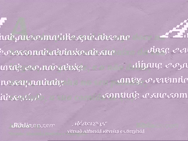 Ainda que o mal lhe seja doce na boca, e ele o esconda debaixo da sua língua,e o guarde, e o não deixe, antes, o retenha no seu paladar,contudo, a sua comida se