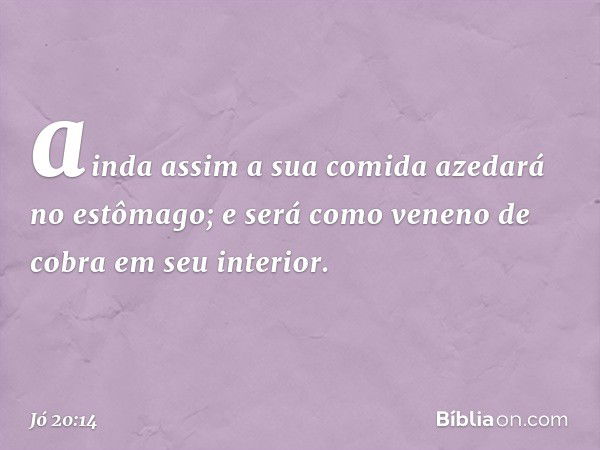 ainda assim a sua comida azedará
no estômago;
e será como veneno de cobra
em seu interior. -- Jó 20:14