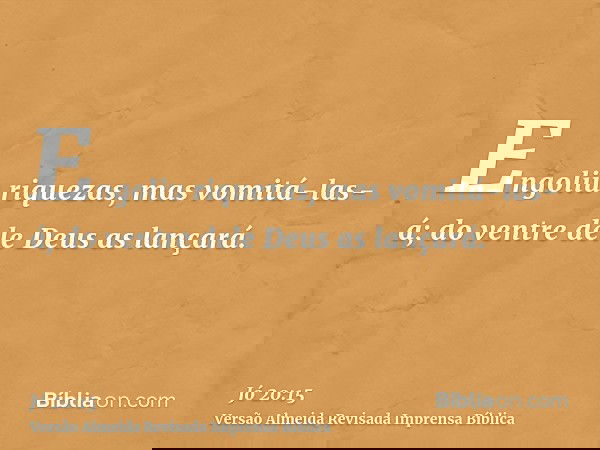 Engoliu riquezas, mas vomitá-las-á; do ventre dele Deus as lançará.