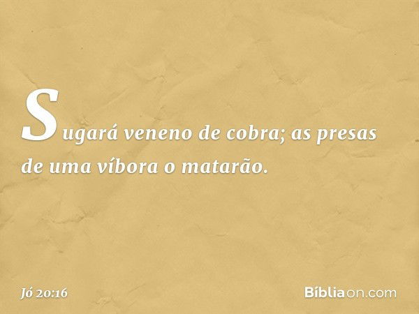 Sugará veneno de cobra;
as presas de uma víbora o matarão. -- Jó 20:16