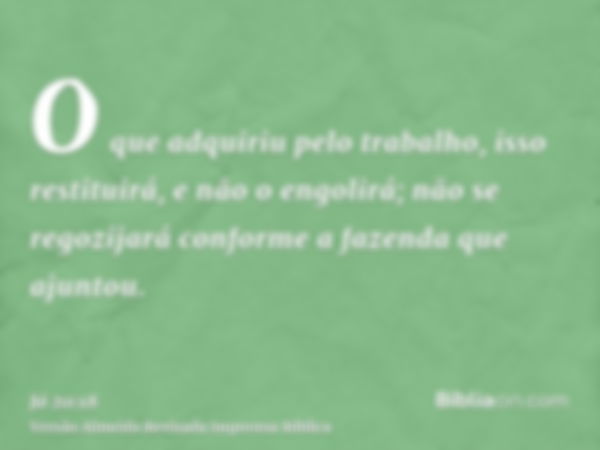 O que adquiriu pelo trabalho, isso restituirá, e não o engolirá; não se regozijará conforme a fazenda que ajuntou.