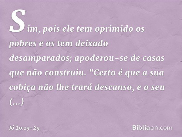 Sim, pois ele tem oprimido os pobres
e os tem deixado desamparados;
apoderou-se de casas
que não construiu. "Certo é que a sua cobiça
não lhe trará descanso,
e 