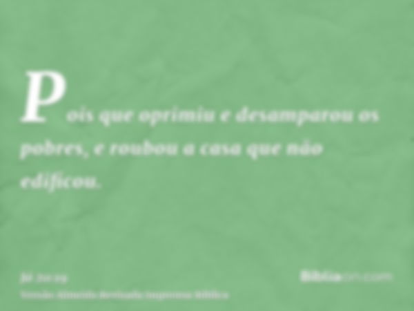 Pois que oprimiu e desamparou os pobres, e roubou a casa que não edificou.