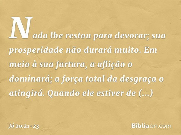 Nada lhe restou para devorar;
sua prosperidade não durará muito. Em meio à sua fartura,
a aflição o dominará;
a força total da desgraça o atingirá. Quando ele e