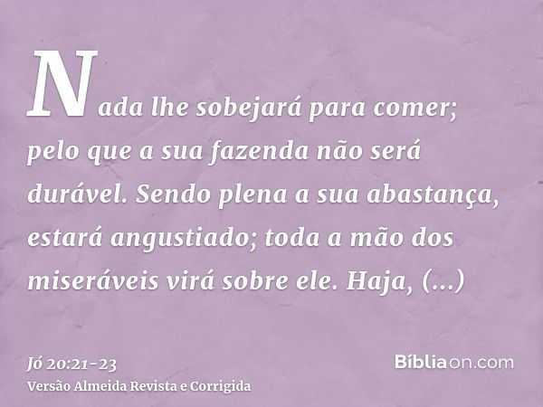 Nada lhe sobejará para comer; pelo que a sua fazenda não será durável.Sendo plena a sua abastança, estará angustiado; toda a mão dos miseráveis virá sobre ele.H