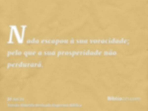 Nada escapou à sua voracidade; pelo que a sua prosperidade não perdurará.