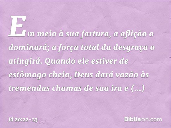 Em meio à sua fartura,
a aflição o dominará;
a força total da desgraça o atingirá. Quando ele estiver
de estômago cheio,
Deus dará vazão
às tremendas chamas de 